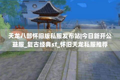 天龙八部怀旧版私服发布站|今日新开公益服_复古经典sf_怀旧天龙私服推荐 天龙八部怀旧版私服发布站|今日新开公益服_复古经典sf_怀旧天龙私服推荐