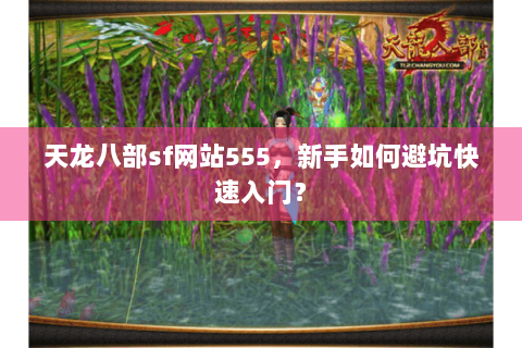 天龙八部sf网站555,新手如何避坑快速入门? 天龙八部sf网站555,新手如何避坑快速入门?