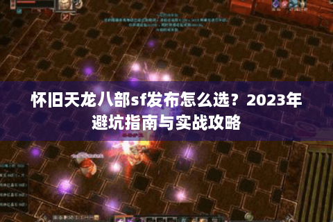 怀旧天龙八部sf发布怎么选?2023年避坑指南与实战攻略 怀旧天龙八部sf发布怎么选?2023年避坑指南与实战攻略