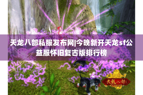 天龙八部私服发布网|今晚新开天龙sf公益服怀旧复古版排行榜