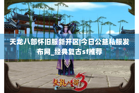 天龙八部怀旧服新开区|今日公益私服发布网_经典复古sf推荐 天龙八部怀旧服新开区|今日公益私服发布网_经典复古sf推荐