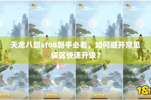 天龙八部sf08新手必看,如何避开常见误区快速升级? 天龙八部sf08新手必看,如何避开常见误区快速升级?
