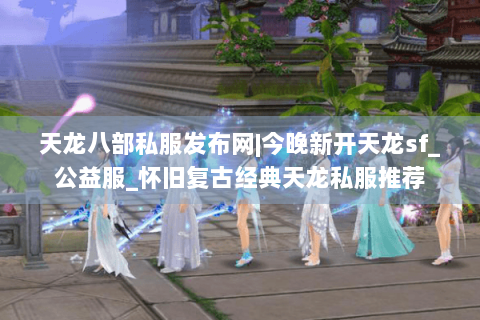 天龙八部私服发布网|今晚新开天龙sf_公益服_怀旧复古经典天龙私服推荐 天龙八部私服发布网|今晚新开天龙sf_公益服_怀旧复古经典天龙私服推荐