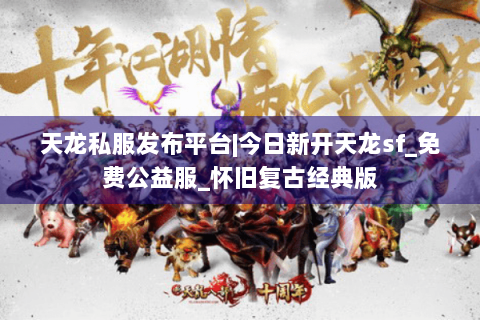 天龙私服发布平台|今日新开天龙sf_免费公益服_怀旧复古经典版 天龙私服发布平台|今日新开天龙sf_免费公益服_怀旧复古经典版
