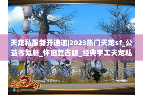 天龙私服新开速递|2023热门天龙sf_公益零氪服_怀旧复古版_经典手工天龙私服推荐