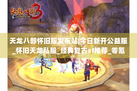 天龙八部怀旧服发布站|今日新开公益服_怀旧天龙私服_经典复古sf推荐_零氪手工服 天龙八部怀旧服发布站|今日新开公益服_怀旧天龙私服_经典复古sf推荐_零氪手工服