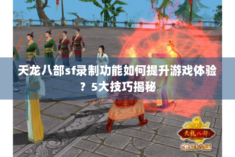 天龙八部sf录制功能如何提升游戏体验?5大技巧揭秘 天龙八部sf录制功能如何提升游戏体验?5大技巧揭秘