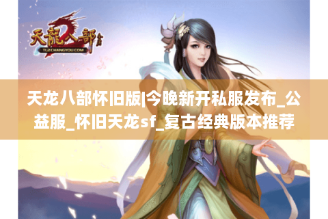 天龙八部怀旧版|今晚新开私服发布_公益服_怀旧天龙sf_复古经典版本推荐 天龙八部怀旧版|今晚新开私服发布_公益服_怀旧天龙sf_复古经典版本推荐