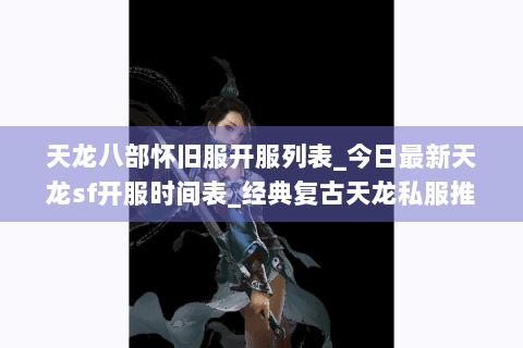 天龙八部怀旧服开服列表_今日最新天龙sf开服时间表_经典复古天龙私服推荐 天龙八部怀旧服开服列表_今日最新天龙sf开服时间表_经典复古天龙私服推荐