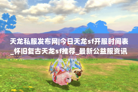 天龙私服发布网|今日天龙sf开服时间表_怀旧复古天龙sf推荐_最新公益服资讯 天龙私服发布网|今日天龙sf开服时间表_怀旧复古天龙sf推荐_最新公益服资讯