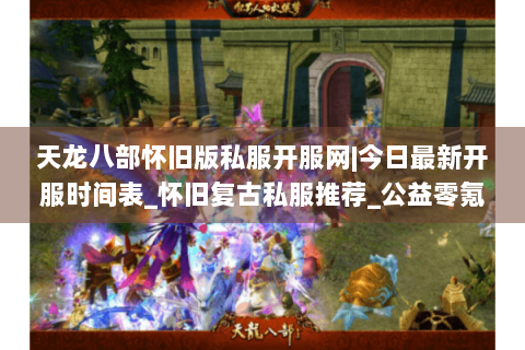 天龙八部怀旧版私服开服网|今日最新开服时间表_怀旧复古私服推荐_公益零氪服资讯 天龙八部怀旧版私服开服网|今日最新开服时间表_怀旧复古私服推荐_公益零氪服资讯