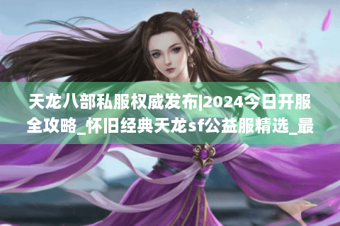 天龙八部私服权威发布|2024今日开服全攻略_怀旧经典天龙sf公益服精选_最新复古版本资讯 天龙八部私服权威发布|2024今日开服全攻略_怀旧经典天龙sf公益服精选_最新复古版本资讯