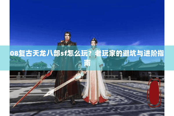 08复古天龙八部sf怎么玩?老玩家的避坑与进阶指南 08复古天龙八部sf怎么玩?老玩家的避坑与进阶指南