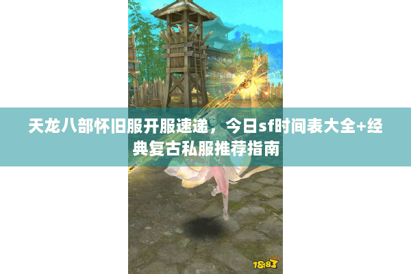 天龙八部怀旧服开服速递,今日sf时间表大全+经典复古私服推荐指南 天龙八部怀旧服开服速递,今日sf时间表大全+经典复古私服推荐指南