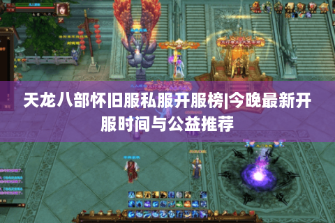 天龙八部怀旧服私服开服榜|今晚最新开服时间与公益推荐 天龙八部怀旧服私服开服榜|今晚最新开服时间与公益推荐