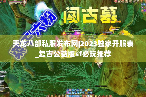 天龙八部私服发布网|2023独家开服表_复古公益版sf必玩推荐