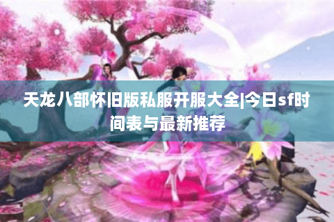 天龙八部怀旧版私服开服大全|今日sf时间表与最新推荐 天龙八部怀旧版私服开服大全|今日sf时间表与最新推荐