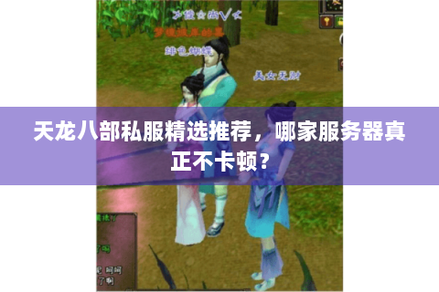 天龙八部私服精选推荐,哪家服务器真正不卡顿? 天龙八部私服精选推荐,哪家服务器真正不卡顿?