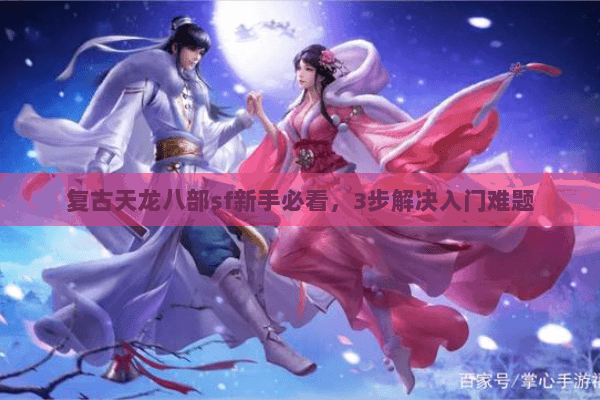复古天龙八部sf新手必看,3步解决入门难题 复古天龙八部sf新手必看,3步解决入门难题