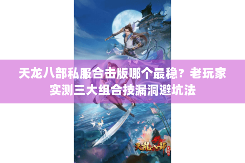 天龙八部私服合击版哪个最稳?老玩家实测三大组合技漏洞避坑法 天龙八部私服合击版哪个最稳?老玩家实测三大组合技漏洞避坑法