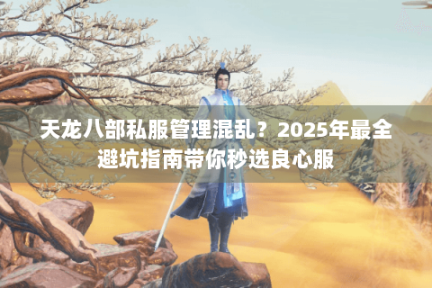 天龙八部私服管理混乱？2025年最全避坑指南带你秒选良心服