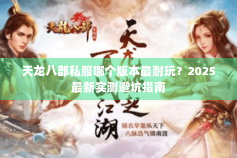 天龙八部私服哪个版本最耐玩？2025最新实测避坑指南