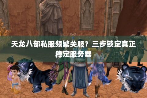 天龙八部私服频繁关服？三步锁定真正稳定服务器