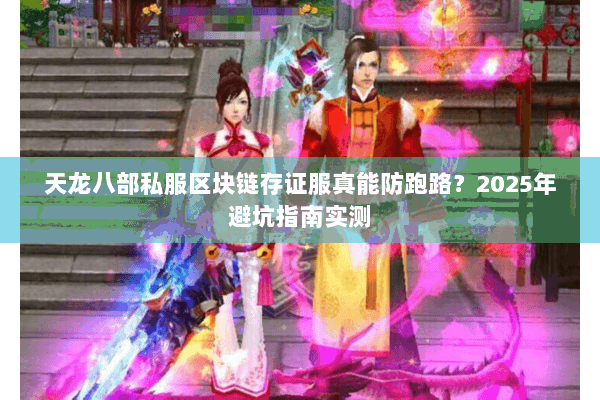 天龙八部私服区块链存证服真能防跑路?2025年避坑指南实测 天龙八部私服区块链存证服真能防跑路?2025年避坑指南实测