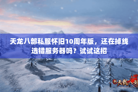 天龙八部私服怀旧10周年版,还在掉线选错服务器吗?试试这招 天龙八部私服怀旧10周年版,还在掉线选错服务器吗?试试这招