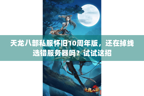 天龙八部私服怀旧10周年版,还在掉线选错服务器吗?试试这招 天龙八部私服怀旧10周年版,还在掉线选错服务器吗?试试这招