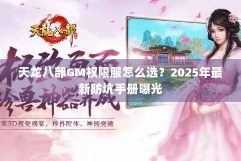 天龙八部GM权限服怎么选?2025年最新防坑手册曝光 天龙八部GM权限服怎么选?2025年最新防坑手册曝光