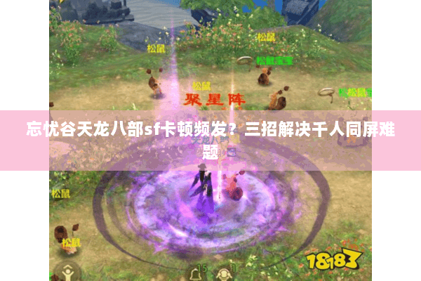 忘忧谷天龙八部sf卡顿频发?三招解决千人同屏难题 忘忧谷天龙八部sf卡顿频发?三招解决千人同屏难题