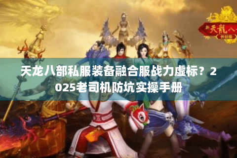 天龙八部私服装备融合服战力虚标？2025老司机防坑实操手册