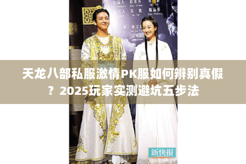 天龙八部私服激情PK服如何辨别真假?2025玩家实测避坑五步法 天龙八部私服激情PK服如何辨别真假?2025玩家实测避坑五步法