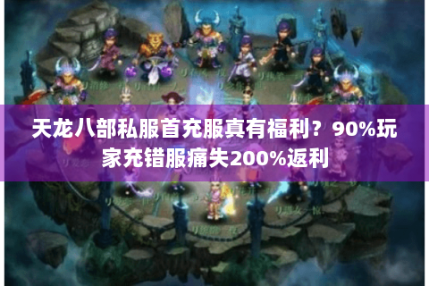 天龙八部私服首充服真有福利?90%玩家充错服痛失200%返利 天龙八部私服首充服真有福利?90%玩家充错服痛失200%返利