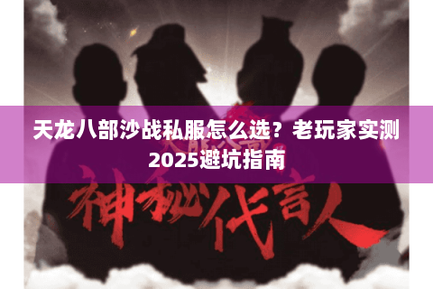 天龙八部沙战私服怎么选?老玩家实测2025避坑指南 天龙八部沙战私服怎么选?老玩家实测2025避坑指南