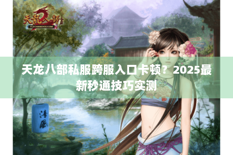 天龙八部私服跨服入口卡顿？2025最新秒通技巧实测