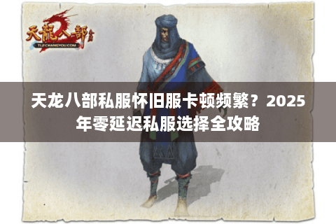 天龙八部私服怀旧服卡顿频繁？2025年零延迟私服选择全攻略