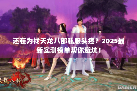 还在为找天龙八部私服头疼?2025最新实测榜单帮你避坑! 还在为找天龙八部私服头疼?2025最新实测榜单帮你避坑!