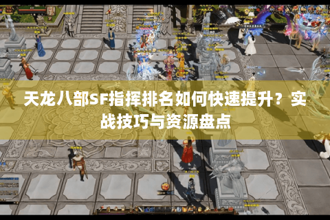 天龙八部SF指挥排名如何快速提升？实战技巧与资源盘点