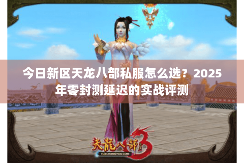 今日新区天龙八部私服怎么选?2025年零封测延迟的实战评测 今日新区天龙八部私服怎么选?2025年零封测延迟的实战评测