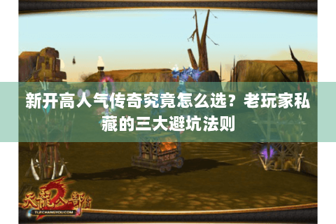 新开高人气传奇究竟怎么选？老玩家私藏的三大避坑法则