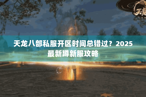 天龙八部私服开区时间总错过?2025最新蹲新服攻略 天龙八部私服开区时间总错过?2025最新蹲新服攻略