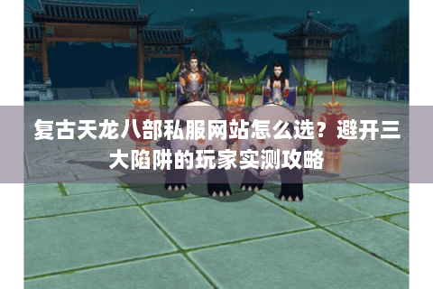 复古天龙八部私服网站怎么选？避开三大陷阱的玩家实测攻略