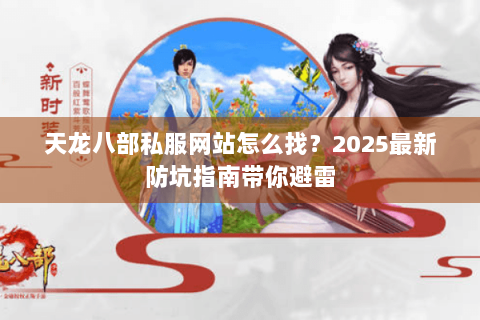 天龙八部私服网站怎么找？2025最新防坑指南带你避雷