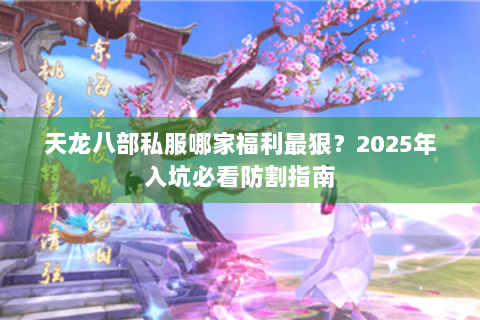 天龙八部私服哪家福利最狠?2025年入坑必看防割指南 天龙八部私服哪家福利最狠?2025年入坑必看防割指南
