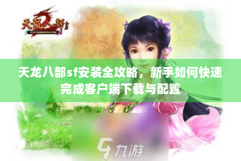 天龙八部sf安装全攻略，新手如何快速完成客户端下载与配置