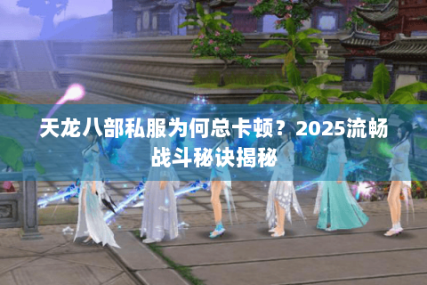 天龙八部私服为何总卡顿？2025流畅战斗秘诀揭秘