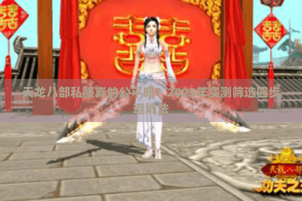 天龙八部私服真的公平吗?2025年实测筛选四步避坑法 天龙八部私服真的公平吗?2025年实测筛选四步避坑法