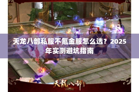 天龙八部私服不氪金服怎么选?2025年实测避坑指南 天龙八部私服不氪金服怎么选?2025年实测避坑指南